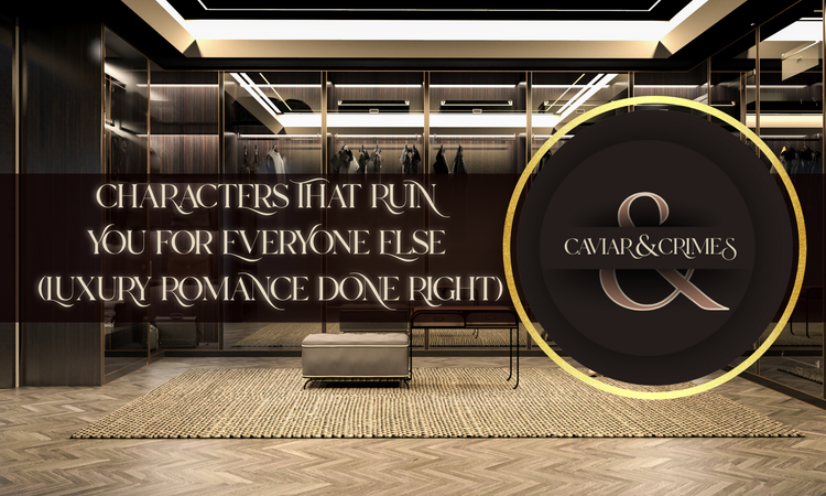 Characters That Ruin You for Everyone Else (Luxury Romance Done Right) | Caviar & Crimes